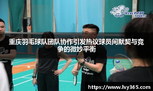 重庆羽毛球队团队协作引发热议球员间默契与竞争的微妙平衡