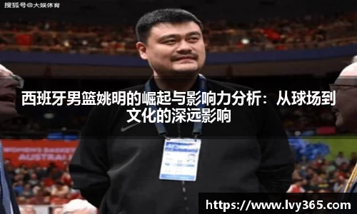西班牙男篮姚明的崛起与影响力分析：从球场到文化的深远影响