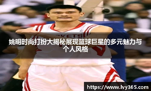 姚明时尚打扮大揭秘展现篮球巨星的多元魅力与个人风格