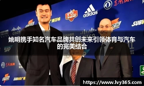 姚明携手知名汽车品牌共创未来引领体育与汽车的完美结合