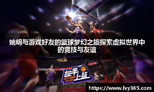 姚明与游戏好友的篮球梦幻之旅探索虚拟世界中的竞技与友谊