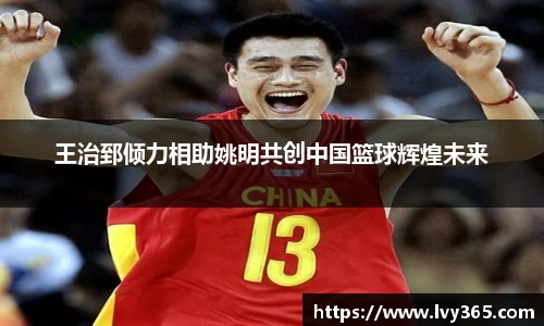 王治郅倾力相助姚明共创中国篮球辉煌未来