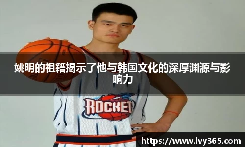 姚明的祖籍揭示了他与韩国文化的深厚渊源与影响力