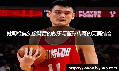 姚明经典头像背后的故事与篮球传奇的完美结合
