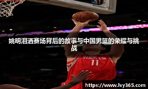 姚明泪洒赛场背后的故事与中国男篮的荣耀与挑战